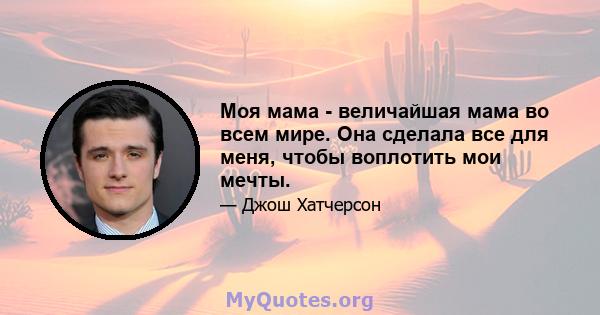 Моя мама - величайшая мама во всем мире. Она сделала все для меня, чтобы воплотить мои мечты.