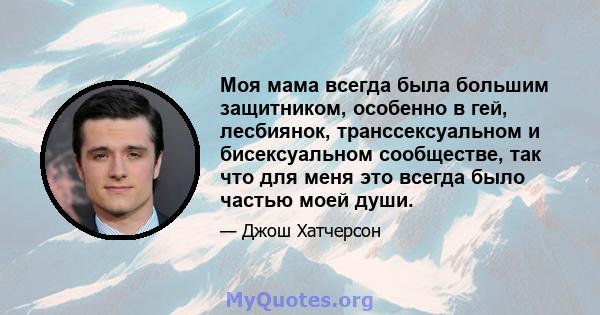 Моя мама всегда была большим защитником, особенно в гей, лесбиянок, транссексуальном и бисексуальном сообществе, так что для меня это всегда было частью моей души.