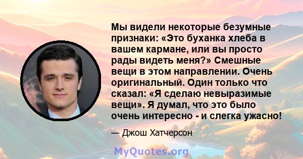 Мы видели некоторые безумные признаки: «Это буханка хлеба в вашем кармане, или вы просто рады видеть меня?» Смешные вещи в этом направлении. Очень оригинальный. Один только что сказал: «Я сделаю невыразимые вещи». Я