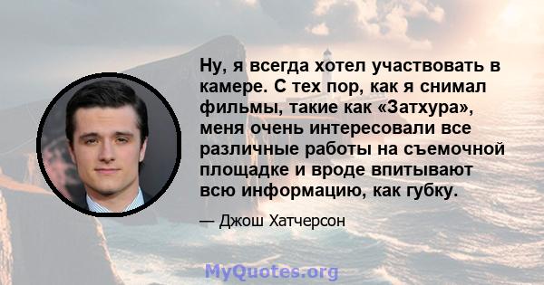 Ну, я всегда хотел участвовать в камере. С тех пор, как я снимал фильмы, такие как «Затхура», меня очень интересовали все различные работы на съемочной площадке и вроде впитывают всю информацию, как губку.