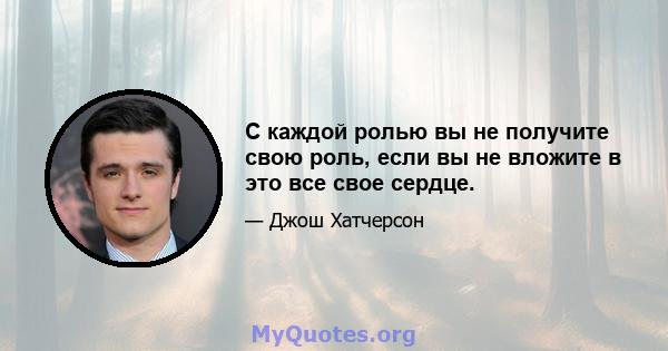 С каждой ролью вы не получите свою роль, если вы не вложите в это все свое сердце.