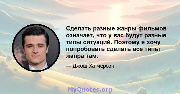 Сделать разные жанры фильмов означает, что у вас будут разные типы ситуаций. Поэтому я хочу попробовать сделать все типы жанра там.