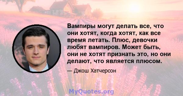 Вампиры могут делать все, что они хотят, когда хотят, как все время летать. Плюс, девочки любят вампиров. Может быть, они не хотят признать это, но они делают, что является плюсом.