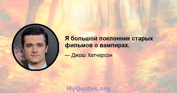 Я большой поклонник старых фильмов о вампирах.