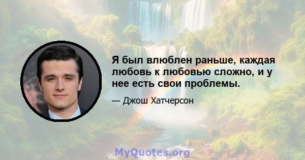 Я был влюблен раньше, каждая любовь к любовью сложно, и у нее есть свои проблемы.