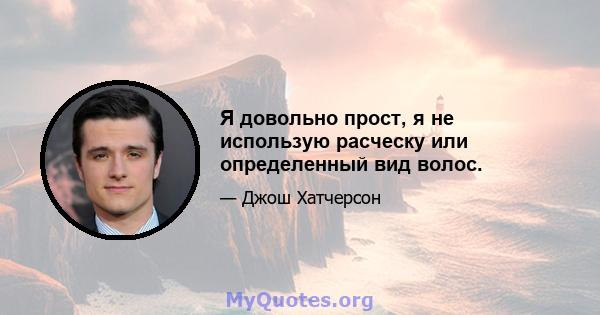 Я довольно прост, я не использую расческу или определенный вид волос.