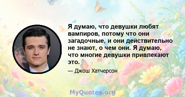 Я думаю, что девушки любят вампиров, потому что они загадочные, и они действительно не знают, о чем они. Я думаю, что многие девушки привлекают это.