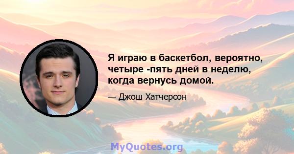 Я играю в баскетбол, вероятно, четыре -пять дней в неделю, когда вернусь домой.