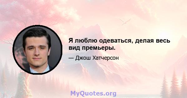 Я люблю одеваться, делая весь вид премьеры.