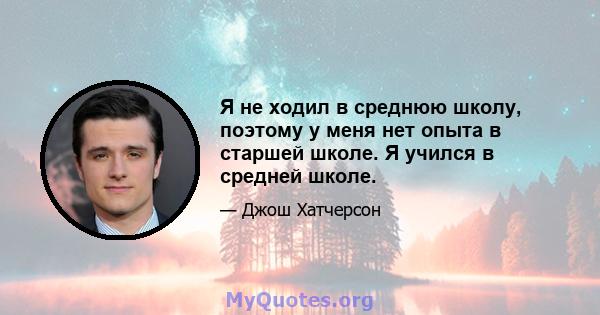 Я не ходил в среднюю школу, поэтому у меня нет опыта в старшей школе. Я учился в средней школе.