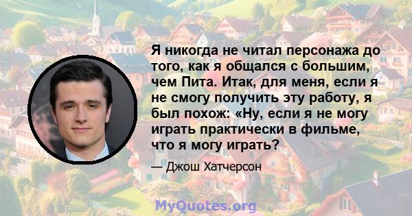 Я никогда не читал персонажа до того, как я общался с большим, чем Пита. Итак, для меня, если я не смогу получить эту работу, я был похож: «Ну, если я не могу играть практически в фильме, что я могу играть?