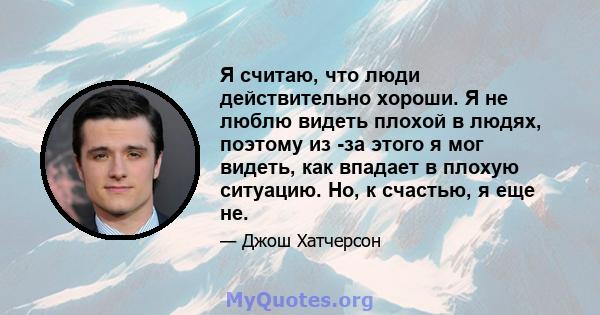 Я считаю, что люди действительно хороши. Я не люблю видеть плохой в людях, поэтому из -за этого я мог видеть, как впадает в плохую ситуацию. Но, к счастью, я еще не.