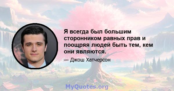 Я всегда был большим сторонником равных прав и поощряя людей быть тем, кем они являются.