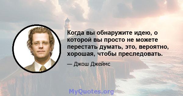 Когда вы обнаружите идею, о которой вы просто не можете перестать думать, это, вероятно, хорошая, чтобы преследовать.