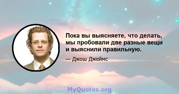 Пока вы выясняете, что делать, мы пробовали две разные вещи и выяснили правильную.