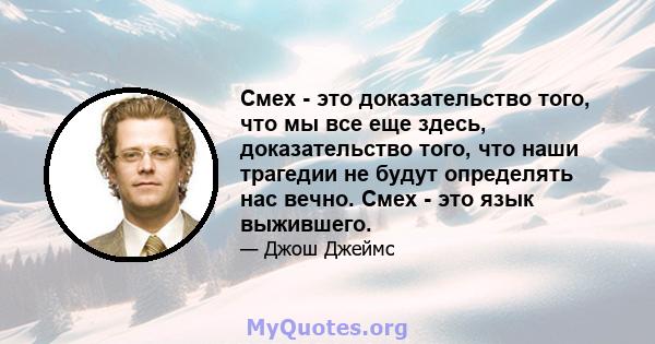 Смех - это доказательство того, что мы все еще здесь, доказательство того, что наши трагедии не будут определять нас вечно. Смех - это язык выжившего.