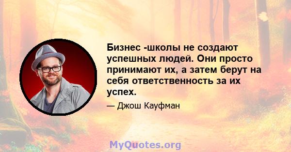 Бизнес -школы не создают успешных людей. Они просто принимают их, а затем берут на себя ответственность за их успех.