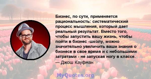 Бизнес, по сути, применяется рациональность: систематический процесс мышления, который дает реальный результат. Вместо того, чтобы запустить вашу жизнь, чтобы пойти в бизнес -школу, можно значительно увеличить ваши