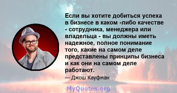 Если вы хотите добиться успеха в бизнесе в каком -либо качестве - сотрудника, менеджера или владельца - вы должны иметь надежное, полное понимание того, какие на самом деле представлены принципы бизнеса и как они на