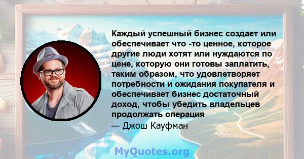 Каждый успешный бизнес создает или обеспечивает что -то ценное, которое другие люди хотят или нуждаются по цене, которую они готовы заплатить, таким образом, что удовлетворяет потребности и ожидания покупателя и