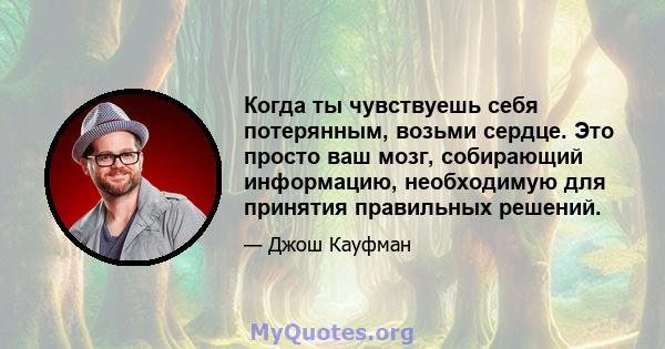 Когда ты чувствуешь себя потерянным, возьми сердце. Это просто ваш мозг, собирающий информацию, необходимую для принятия правильных решений.