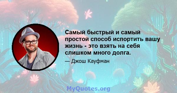 Самый быстрый и самый простой способ испортить вашу жизнь - это взять на себя слишком много долга.