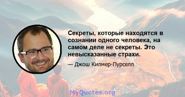 Секреты, которые находятся в сознании одного человека, на самом деле не секреты. Это невысказанные страхи.