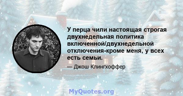 У перца чили настоящая строгая двухнедельная политика включенной/двухнедельной отключения-кроме меня, у всех есть семьи.