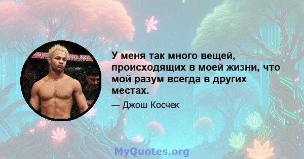 У меня так много вещей, происходящих в моей жизни, что мой разум всегда в других местах.