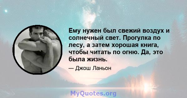 Ему нужен был свежий воздух и солнечный свет. Прогулка по лесу, а затем хорошая книга, чтобы читать по огню. Да, это была жизнь.