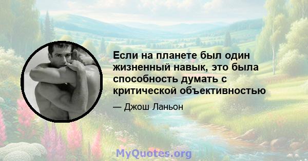 Если на планете был один жизненный навык, это была способность думать с критической объективностью