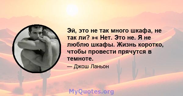 Эй, это не так много шкафа, не так ли? »« Нет. Это не. Я не люблю шкафы. Жизнь коротко, чтобы провести прячутся в темноте.