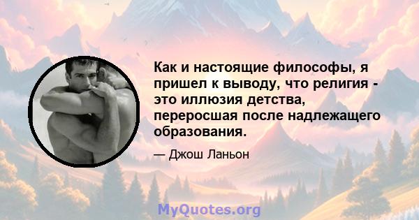 Как и настоящие философы, я пришел к выводу, что религия - это иллюзия детства, переросшая после надлежащего образования.