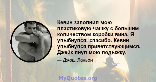 Кевин заполнил мою пластиковую чашку с большим количеством коробки вина. Я улыбнулся, спасибо. Кевин улыбнулся приветствующимся. Джейк пнул мою лодыжку.