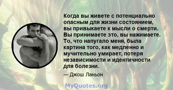 Когда вы живете с потенциально опасным для жизни состоянием, вы привыкаете к мысли о смерти. Вы принимаете это, вы нажимаете. То, что напугало меня, была картина того, как медленно и мучительно умирает, потеря