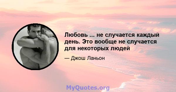 Любовь ... не случается каждый день. Это вообще не случается для некоторых людей