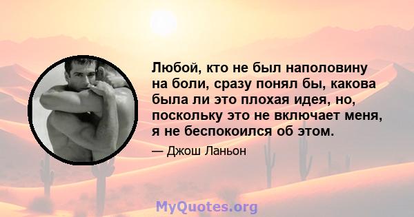 Любой, кто не был наполовину на боли, сразу понял бы, какова была ли это плохая идея, но, поскольку это не включает меня, я не беспокоился об этом.