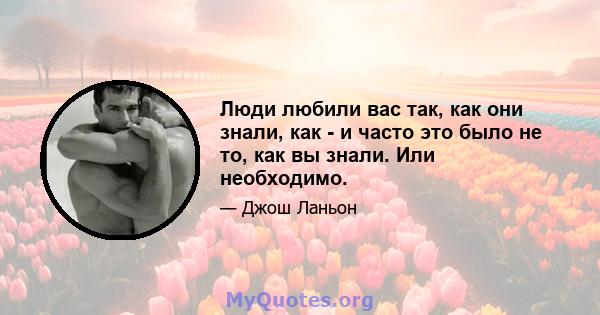 Люди любили вас так, как они знали, как - и часто это было не то, как вы знали. Или необходимо.