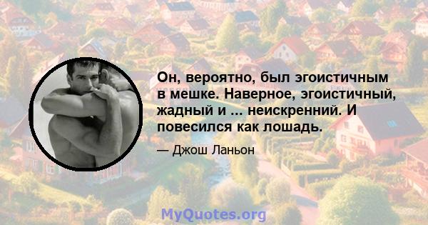 Он, вероятно, был эгоистичным в мешке. Наверное, эгоистичный, жадный и ... неискренний. И повесился как лошадь.