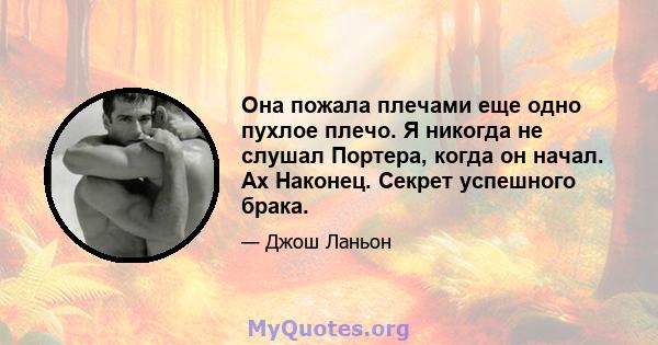 Она пожала плечами еще одно пухлое плечо. Я никогда не слушал Портера, когда он начал. Ах Наконец. Секрет успешного брака.