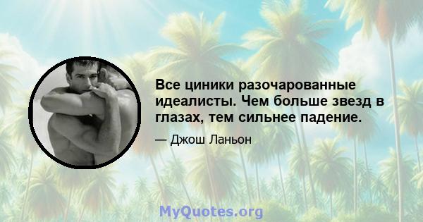 Все циники разочарованные идеалисты. Чем больше звезд в глазах, тем сильнее падение.