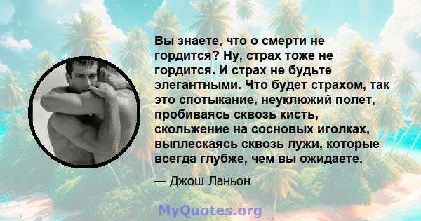 Вы знаете, что о смерти не гордится? Ну, страх тоже не гордится. И страх не будьте элегантными. Что будет страхом, так это спотыкание, неуклюжий полет, пробиваясь сквозь кисть, скольжение на сосновых иголках,