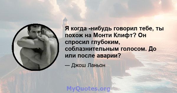 Я когда -нибудь говорил тебе, ты похож на Монти Клифт? Он спросил глубоким, соблазнительным голосом. До или после аварии?