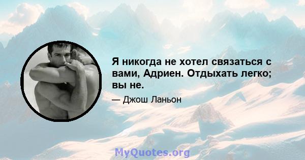 Я никогда не хотел связаться с вами, Адриен. Отдыхать легко; вы не.