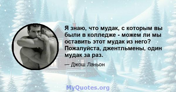 Я знаю, что мудак, с которым вы были в колледже - можем ли мы оставить этот мудак из него? Пожалуйста, джентльмены, один мудак за раз.