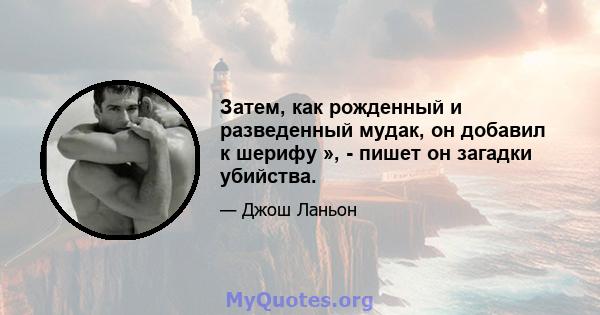 Затем, как рожденный и разведенный мудак, он добавил к шерифу », - пишет он загадки убийства.