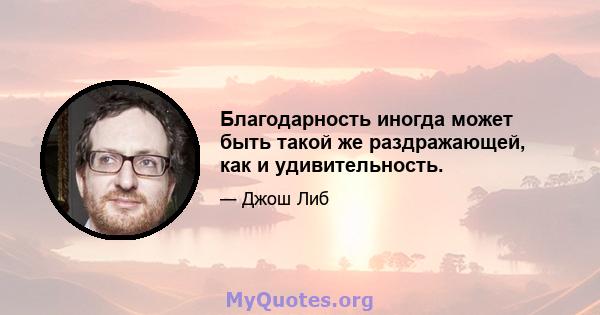 Благодарность иногда может быть такой же раздражающей, как и удивительность.