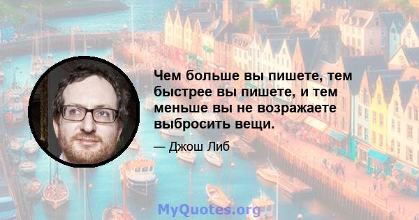 Чем больше вы пишете, тем быстрее вы пишете, и тем меньше вы не возражаете выбросить вещи.