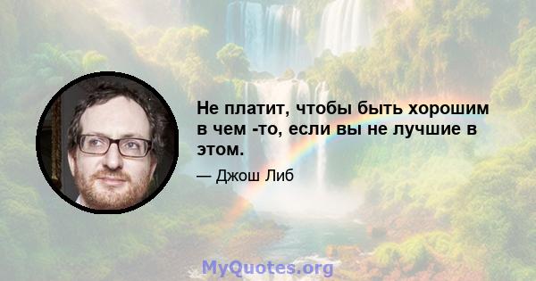 Не платит, чтобы быть хорошим в чем -то, если вы не лучшие в этом.