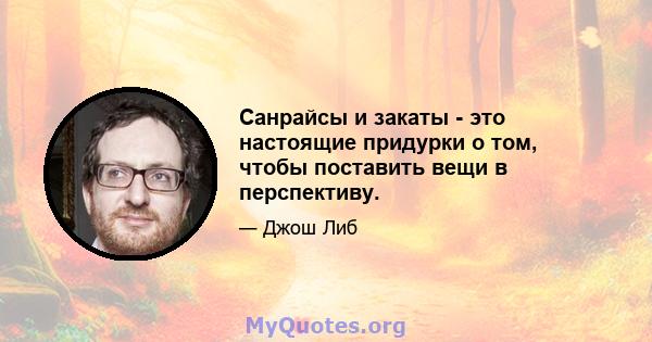 Санрайсы и закаты - это настоящие придурки о том, чтобы поставить вещи в перспективу.